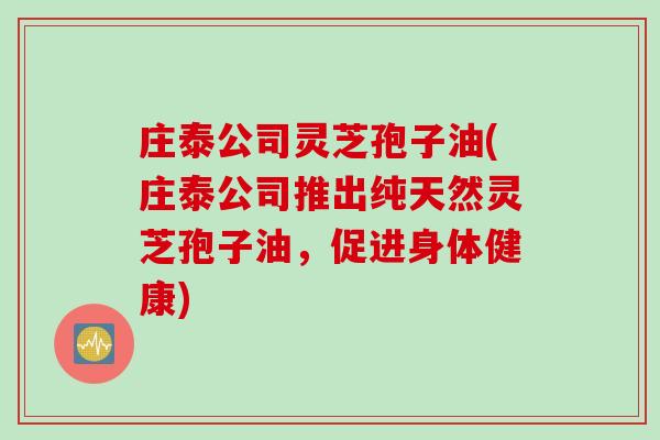庄泰公司灵芝孢子油(庄泰公司推出纯天然灵芝孢子油，促进身体健康)