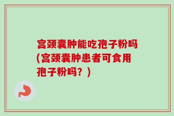宫颈囊肿能吃孢子粉吗(宫颈囊肿患者可食用孢子粉吗？)