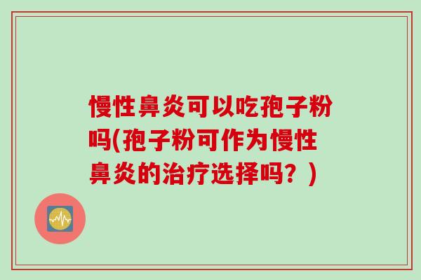 慢性鼻炎可以吃孢子粉吗(孢子粉可作为慢性鼻炎的治疗选择吗？)