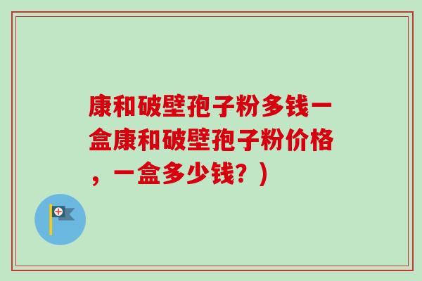 康和破壁孢子粉多钱一盒康和破壁孢子粉价格，一盒多少钱？)