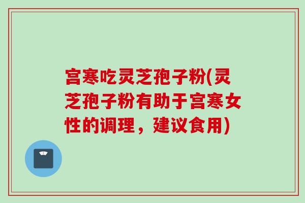 宫寒吃灵芝孢子粉(灵芝孢子粉有助于宫寒女性的调理，建议食用)