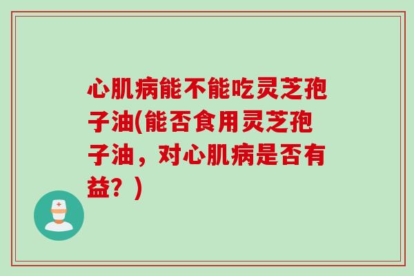 心肌能不能吃灵芝孢子油(能否食用灵芝孢子油，对心肌是否有益？)