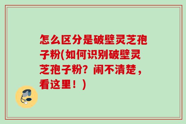 怎么区分是破壁灵芝孢子粉(如何识别破壁灵芝孢子粉?闹不清楚,看这里!) 怎么区分是破壁灵芝孢子粉(如何识别破壁灵芝孢子粉?闹不清楚,看这里!)