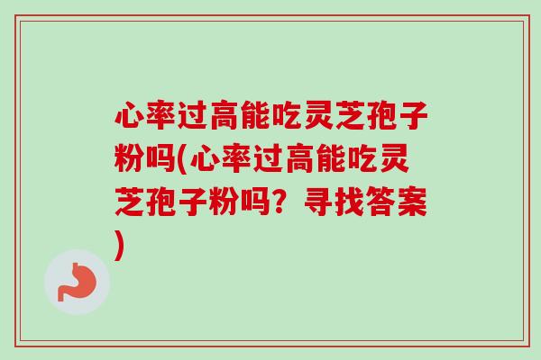 心率过高能吃灵芝孢子粉吗(心率过高能吃灵芝孢子粉吗？寻找答案)