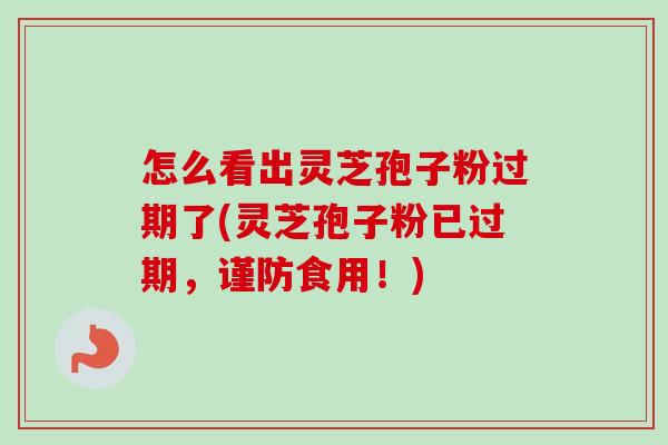 怎么看出灵芝孢子粉过期了(灵芝孢子粉已过期，谨防食用！)