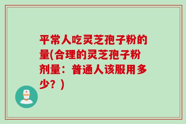 平常人吃灵芝孢子粉的量(合理的灵芝孢子粉剂量:普通人该服用多少?) 平常人吃灵芝孢子粉的量(合理的灵芝孢子粉剂量:普通人该服用多少?)