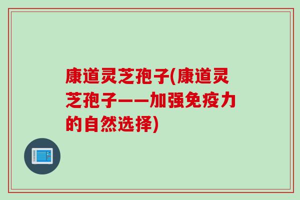 康道灵芝孢子(康道灵芝孢子——加强免疫力的自然选择)