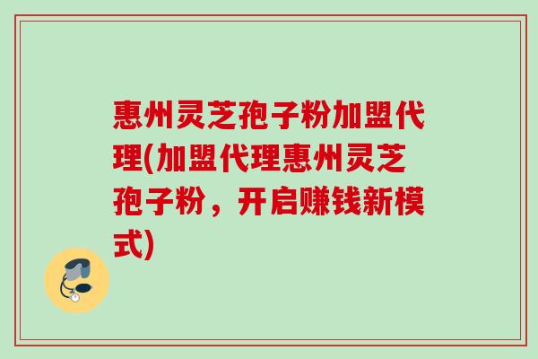 惠州灵芝孢子粉加盟代理(加盟代理惠州灵芝孢子粉，开启赚钱新模式)