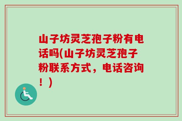 山子坊灵芝孢子粉有电话吗(山子坊灵芝孢子粉联系方式，电话咨询！)