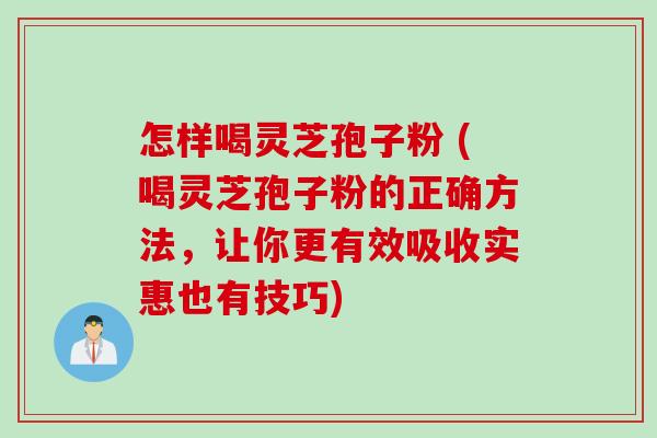 怎样喝灵芝孢子粉 (喝灵芝孢子粉的正确方法，让你更有效吸收实惠也有技巧)