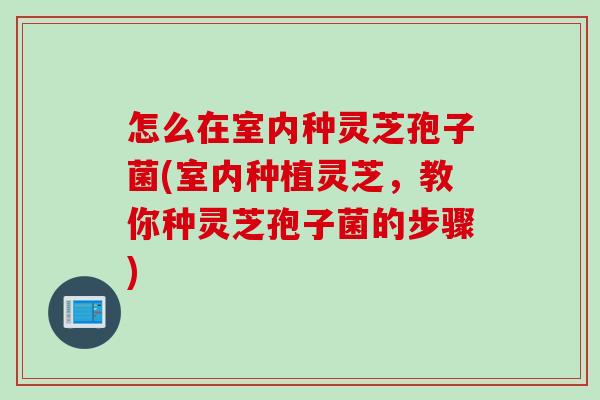 怎么在室内种灵芝孢子菌(室内种植灵芝，教你种灵芝孢子菌的步骤)
