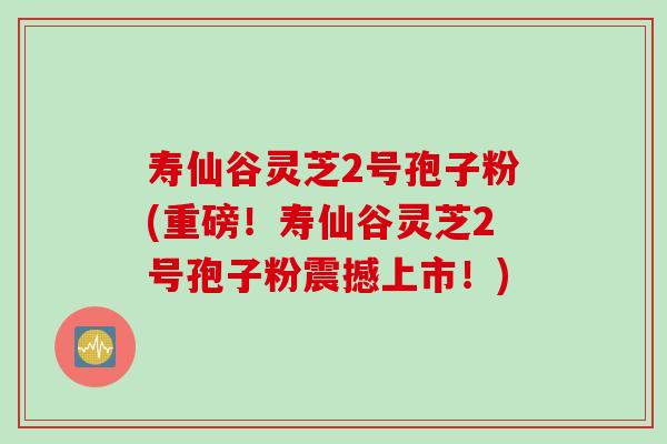 寿仙谷灵芝2号孢子粉(重磅！寿仙谷灵芝2号孢子粉震撼上市！)