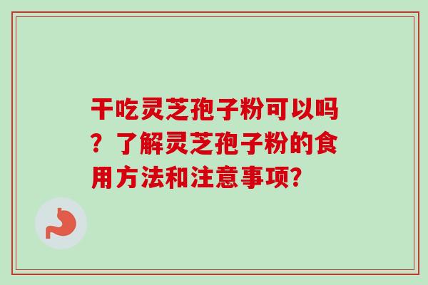 干吃灵芝孢子粉可以吗？了解灵芝孢子粉的食用方法和注意事项？