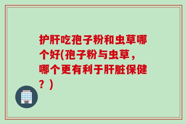 护肝吃孢子粉和虫草哪个好(孢子粉与虫草，哪个更有利于肝脏保健？)