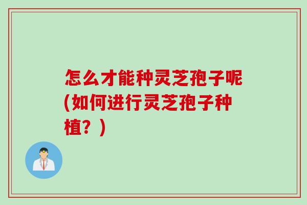 怎么才能种灵芝孢子呢(如何进行灵芝孢子种植?) 怎么才能种灵芝孢子呢(如何进行灵芝孢子种植?)