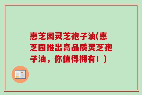 惠芝园灵芝孢子油(惠芝园推出高品质灵芝孢子油，你值得拥有！)