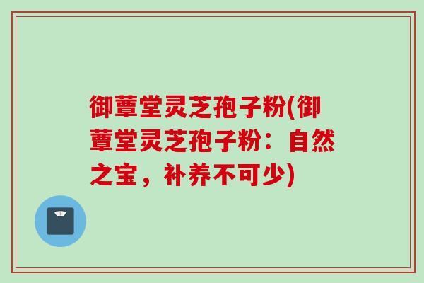 御蕈堂灵芝孢子粉(御蕈堂灵芝孢子粉：自然之宝，补养不可少)