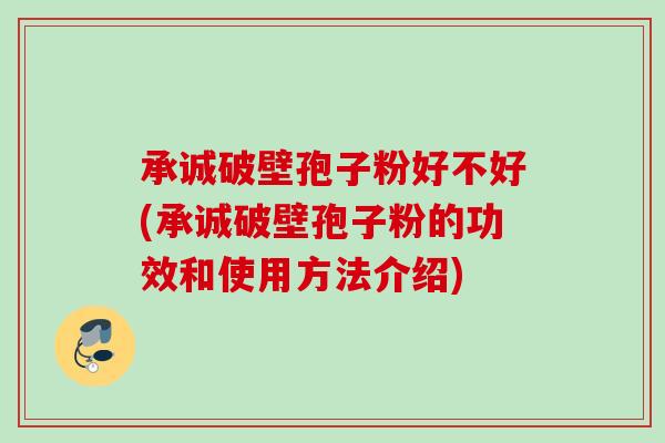 承诚破壁孢子粉好不好(承诚破壁孢子粉的功效和使用方法介绍)