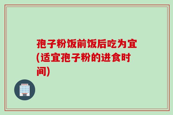 孢子粉饭前饭后吃为宜(适宜孢子粉的进食时间)