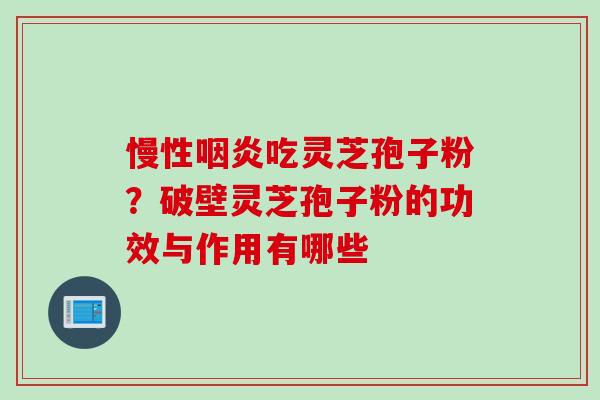 慢性咽炎吃灵芝孢子粉？破壁灵芝孢子粉的功效与作用有哪些