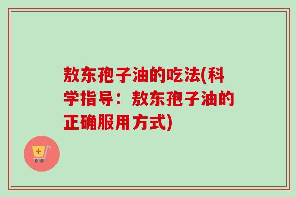 敖东孢子油的吃法(科学指导：敖东孢子油的正确服用方式)