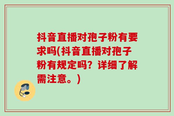 抖音直播对孢子粉有要求吗(抖音直播对孢子粉有规定吗？详细了解需注意。)