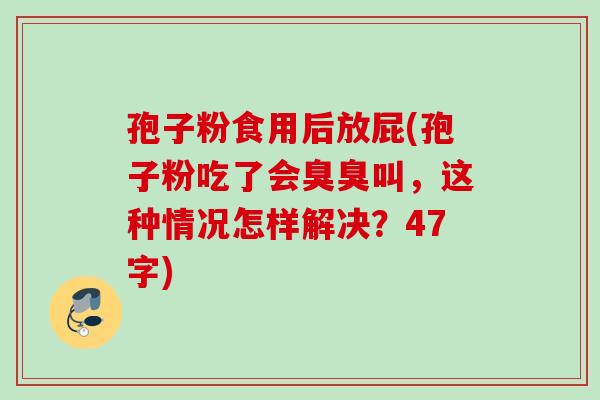孢子粉食用后放屁(孢子粉吃了会臭臭叫，这种情况怎样解决？47字)