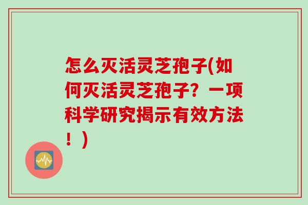 怎么灭活灵芝孢子(如何灭活灵芝孢子？一项科学研究揭示有效方法！)