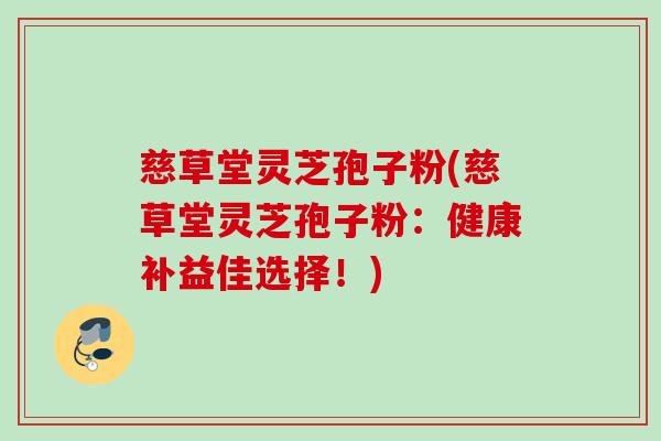 慈草堂灵芝孢子粉(慈草堂灵芝孢子粉:健康补益佳选择!) 慈草堂灵芝孢子粉(慈草堂灵芝孢子粉:健康补益佳选择!)