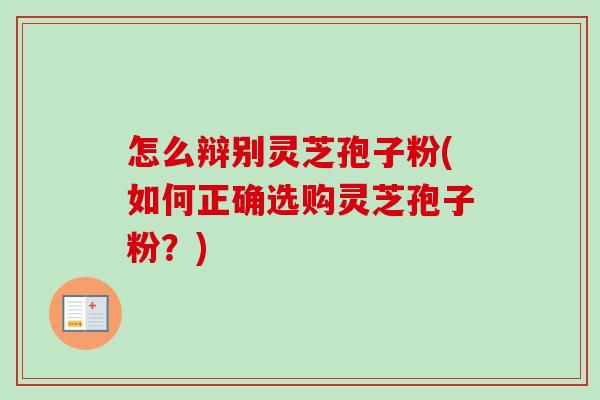 怎么辩别灵芝孢子粉(如何正确选购灵芝孢子粉？)