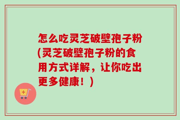 怎么吃灵芝破壁孢子粉(灵芝破壁孢子粉的食用方式详解,让你吃出更多健康!) 怎么吃灵芝破壁孢子粉(灵芝破壁孢子粉的食用方式详解,让你吃出更多健康!)
