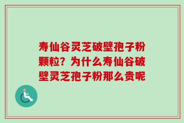 寿仙谷灵芝破壁孢子粉颗粒？为什么寿仙谷破壁灵芝孢子粉那么贵呢