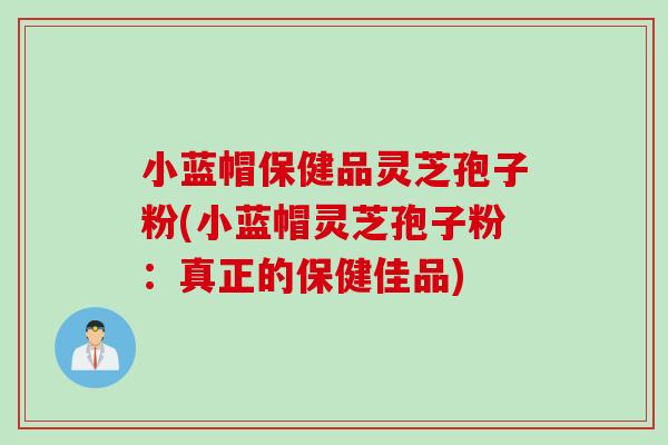 小蓝帽保健品灵芝孢子粉(小蓝帽灵芝孢子粉：真正的保健佳品)