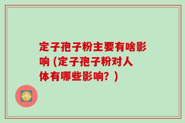 定子孢子粉主要有啥影响 (定子孢子粉对人体有哪些影响？)