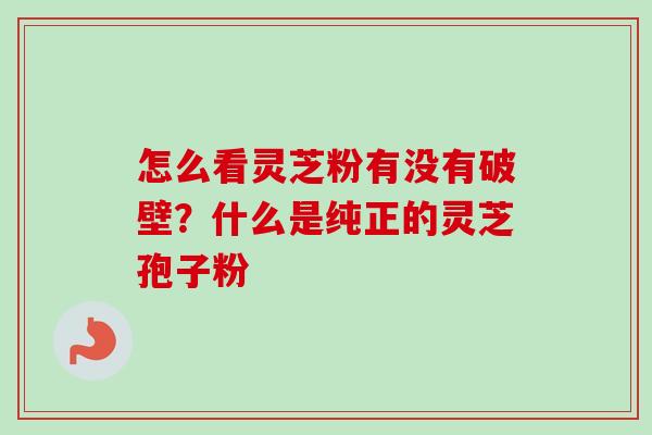 怎么看灵芝粉有没有破壁？什么是纯正的灵芝孢子粉