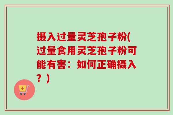摄入过量灵芝孢子粉(过量食用灵芝孢子粉可能有害：如何正确摄入？)