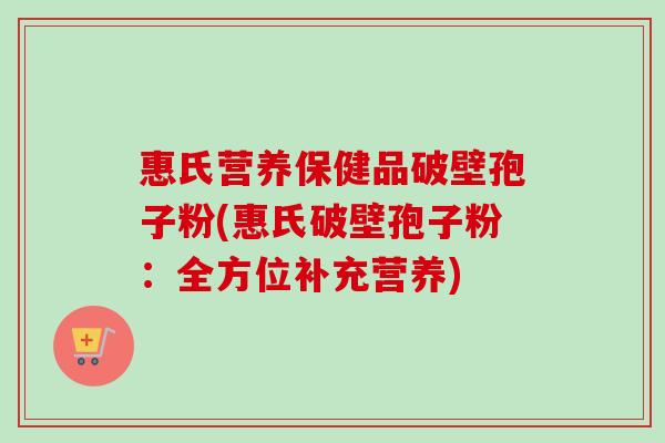 惠氏营养保健品破壁孢子粉(惠氏破壁孢子粉：全方位补充营养)