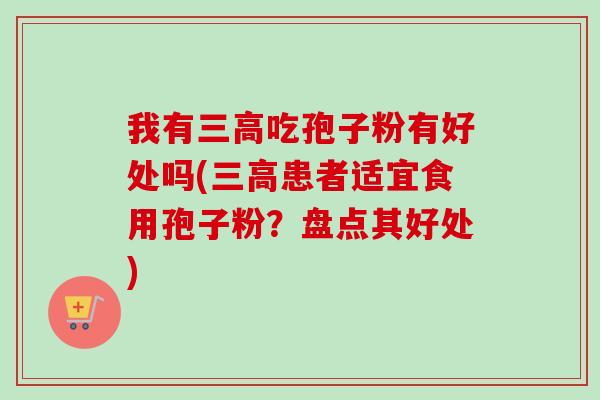 我有三高吃孢子粉有好处吗(三高患者适宜食用孢子粉？盘点其好处)