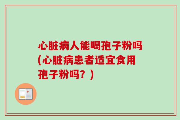 心脏病人能喝孢子粉吗(心脏病患者适宜食用孢子粉吗？)