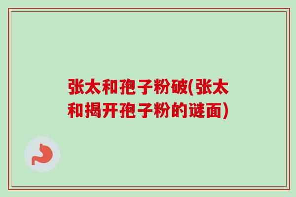 张太和孢子粉破(张太和揭开孢子粉的谜面)
