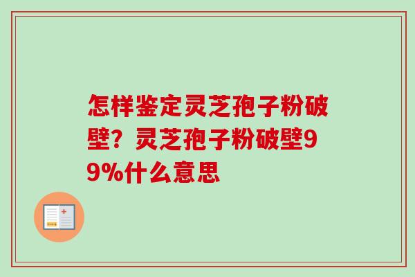 怎样鉴定灵芝孢子粉破壁？灵芝孢子粉破壁99%什么意思