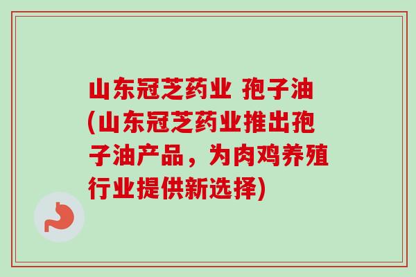 山东冠芝药业 孢子油(山东冠芝药业推出孢子油产品，为肉鸡养殖行业提供新选择)