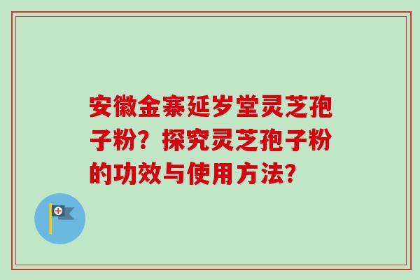 安徽金寨延岁堂灵芝孢子粉？探究灵芝孢子粉的功效与使用方法？