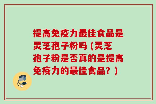 提高免疫力最佳食品是灵芝孢子粉吗 (灵芝孢子粉是否真的是提高免疫力的最佳食品？)