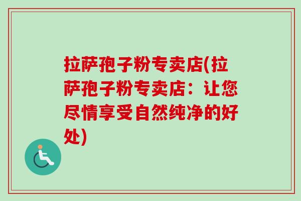 拉萨孢子粉专卖店(拉萨孢子粉专卖店：让您尽情享受自然纯净的好处)