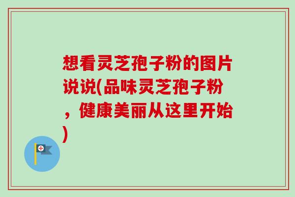 想看灵芝孢子粉的图片说说(品味灵芝孢子粉,健康美丽从这里开始) 想看灵芝孢子粉的图片说说(品味灵芝孢子粉,健康美丽从这里开始)