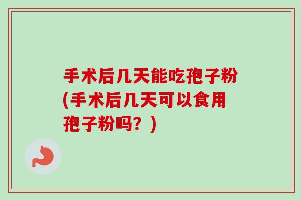手术后几天能吃孢子粉(手术后几天可以食用孢子粉吗？)