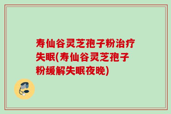 寿仙谷灵芝孢子粉治疗失眠(寿仙谷灵芝孢子粉缓解失眠夜晚)