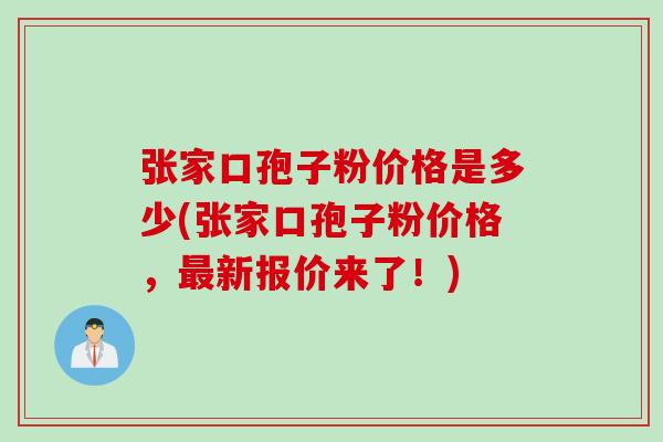 张家口孢子粉价格是多少(张家口孢子粉价格，最新报价来了！)
