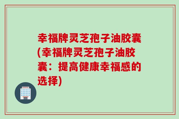 幸福牌灵芝孢子油胶囊(幸福牌灵芝孢子油胶囊：提高健康幸福感的选择)